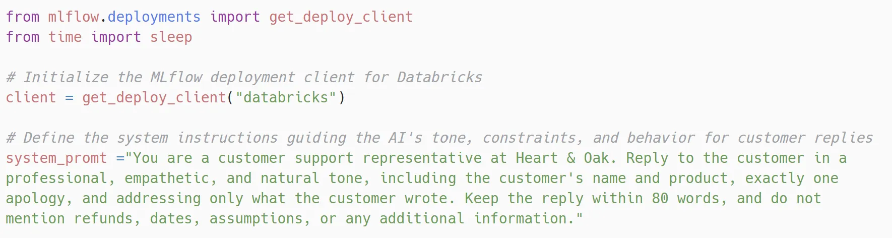 Python cell importing get_deploy_client from mlflow.deployments and sleep from time, creating a Databricks deploy client, and defining a system prompt that tells the model to reply as a Hearth and Oak support representative in a professional, empathetic and natural tone, using the customer's name and product, exactly one apology, only what the customer wrote, within 80 words, and with no refunds, dates or assumptions.